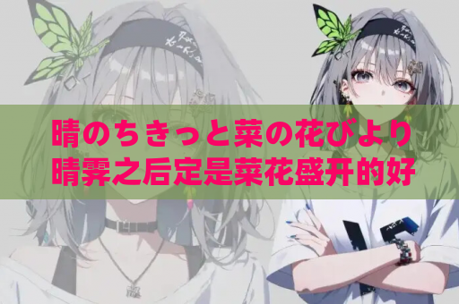 晴のちきっと菜の花びより 晴霁之后定是菜花盛开的好天气