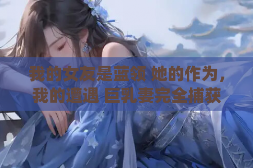 我的女友是蓝领 她的作为，我的遭遇 巨乳妻完全捕获计划 我老婆被那家伙睡了。 PC平台 gal类型