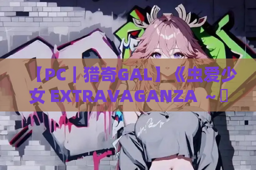 【PC｜猎奇GAL】《虫爱少女 EXTRAVAGANZA ～蟲愛でる少女～》终极汉化版本 PC端资源优化版