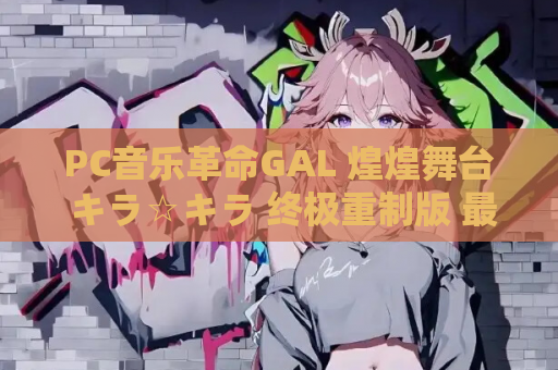 PC音乐革命GAL 煌煌舞台 キラ☆キラ 终极重制版 最新版本