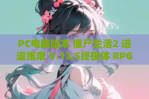 PC电脑版本 僵尸生活2 进退维艰 V.13.5终极体 RPG类型 资源获取 安装指南