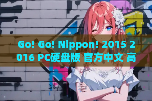 Go! Go! Nippon! 2015 2016 PC硬盘版 官方中文 高清热门旅游Galgame推荐 游戏资源获取