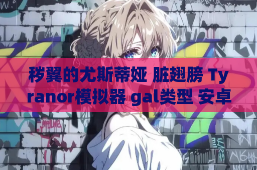 秽翼的尤斯蒂娅 脏翅膀 Tyranor模拟器 gal类型 安卓移植版资源