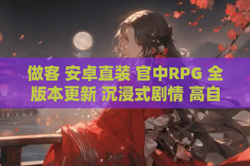 做客 安卓直装 官中RPG 全版本更新 沉浸式剧情 高自由度互动 游戏资源获取