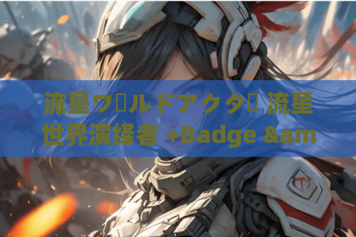 流星ワールドアクター 流星世界演绎者 +Badge &amp;amp; Dagger PC+Ty平台 gal类型