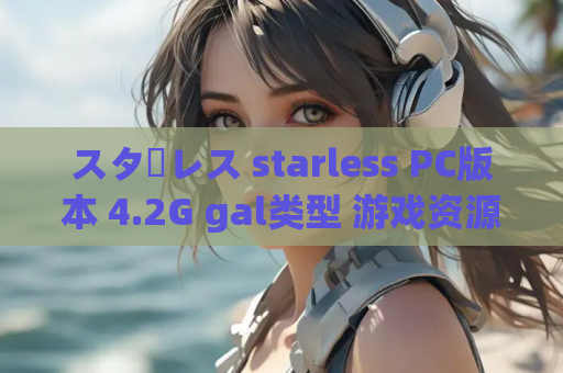 スターレス starless PC版本 4.2G gal类型 游戏资源获取 安装指南
