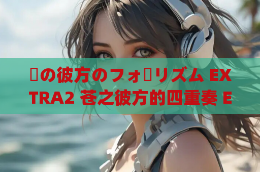 蒼の彼方のフォーリズム EXTRA2 苍之彼方的四重奏 EX2 PC 安卓直装 gal类型 云端畅玩版 第1张 蒼の彼方のフォーリズム EXTRA2 苍之彼方的四重奏 EX2 PC 安卓直装 gal类型 云端畅玩版 第1张