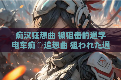 痴汉狂想曲 被狙击的通学电车痴○追想曲 狙われた通学電車 触摸互动SLG PC端 自带全CG 中文汉化 电脑版资源